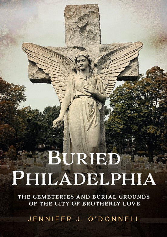 Buried Philadelphia: The Cemeteries and Burial Grounds of the City of Brotherly Love